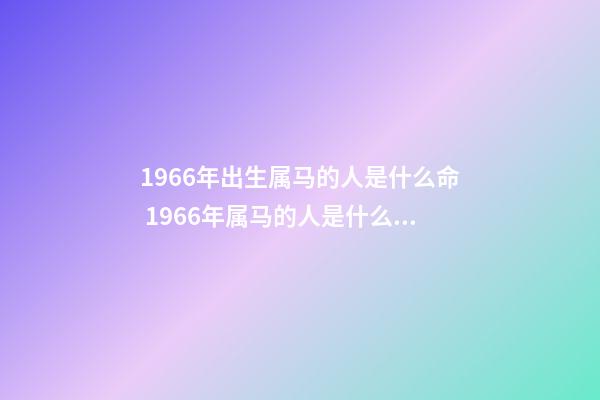 1966年出生属马的人是什么命 1966年属马的人是什么命-第1张-观点-玄机派